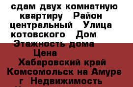 сдам двух комнатную квартиру › Район ­ центральный › Улица ­ котовского › Дом ­ 6 › Этажность дома ­ 5 › Цена ­ 18 000 - Хабаровский край, Комсомольск-на-Амуре г. Недвижимость » Квартиры аренда   . Хабаровский край